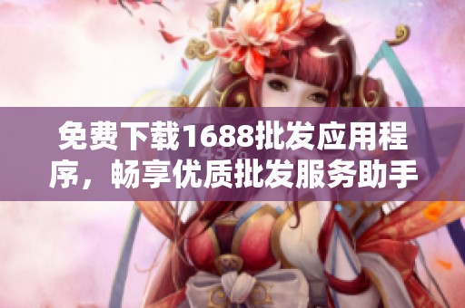 免费下载1688批发应用程序，畅享优质批发服务助手