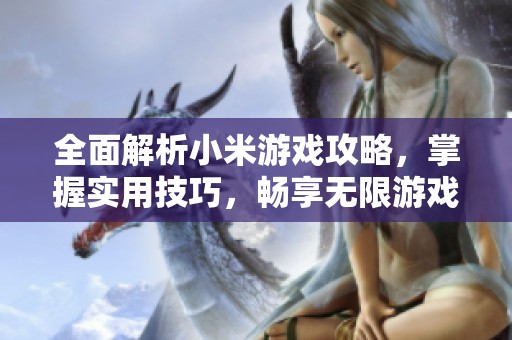 全面解析小米游戏攻略，掌握实用技巧，畅享无限游戏乐趣和精彩体验