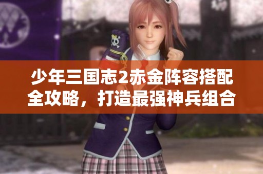 少年三国志2赤金阵容搭配全攻略，打造最强神兵组合助你战无不胜