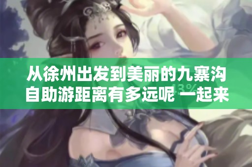 从徐州出发到美丽的九寨沟自助游距离有多远呢 一起来了解一下吧