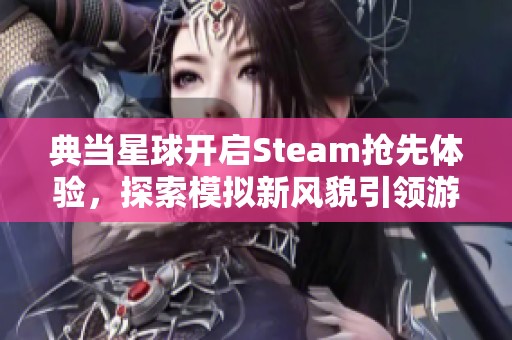 典当星球开启Steam抢先体验，探索模拟新风貌引领游戏潮流的未来之路