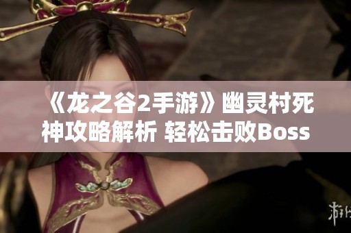 《龙之谷2手游》幽灵村死神攻略解析 轻松击败Boss的全新战术分享