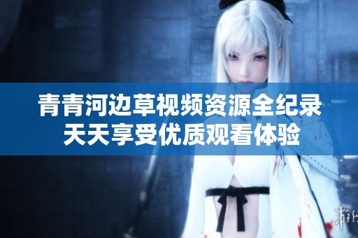 青青河边草视频资源全纪录 天天享受优质观看体验