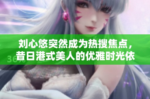 刘心悠突然成为热搜焦点，昔日港式美人的优雅时光依旧令人怀念