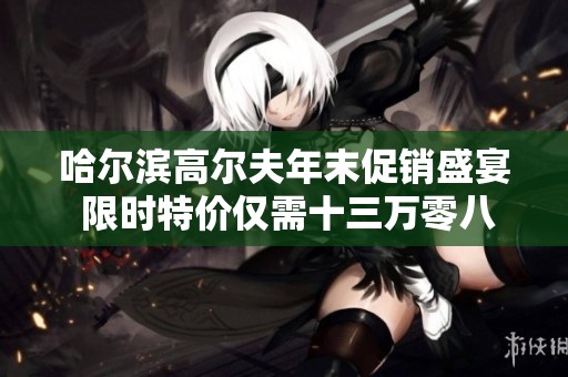 哈尔滨高尔夫年末促销盛宴 限时特价仅需十三万零八百 赶快抢购！
