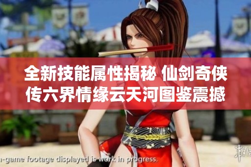 全新技能属性揭秘 仙剑奇侠传六界情缘云天河图鉴震撼上线！