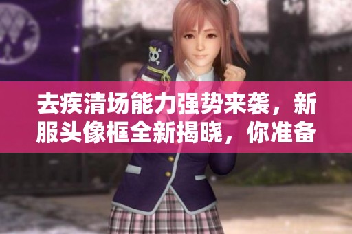 去疾清场能力强势来袭，新服头像框全新揭晓，你准备好迎接挑战了吗