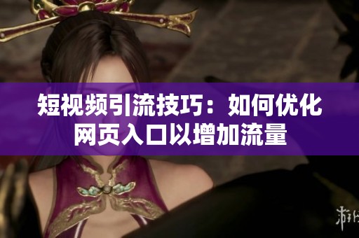 短视频引流技巧：如何优化网页入口以增加流量