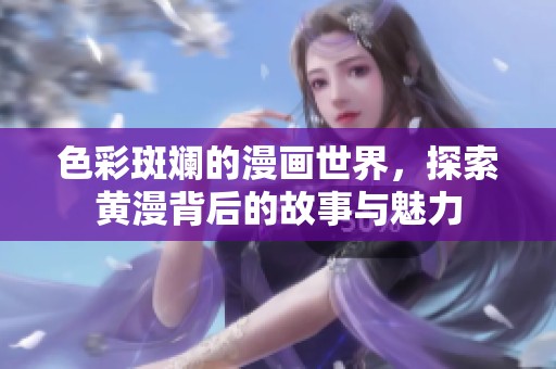 色彩斑斓的漫画世界，探索黄漫背后的故事与魅力