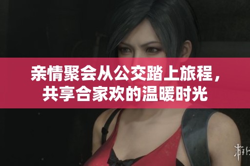 亲情聚会从公交踏上旅程，共享合家欢的温暖时光