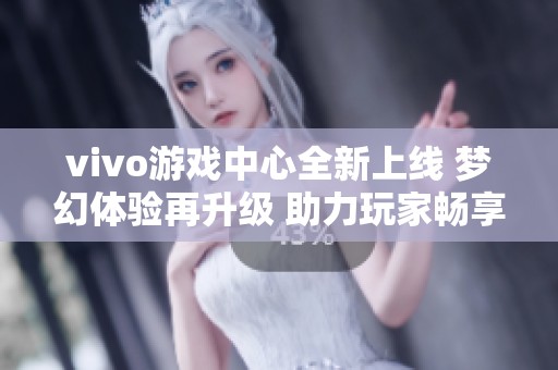 vivo游戏中心全新上线 梦幻体验再升级 助力玩家畅享社交与游戏的无限乐趣