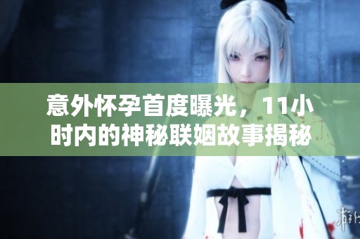意外怀孕首度曝光，11小时内的神秘联姻故事揭秘