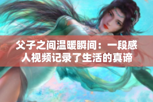 父子之间温暖瞬间：一段感人视频记录了生活的真谛