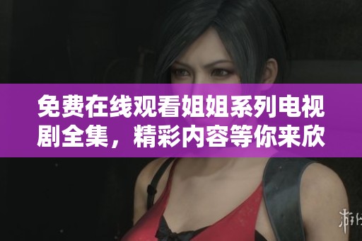 免费在线观看姐姐系列电视剧全集，精彩内容等你来欣赏