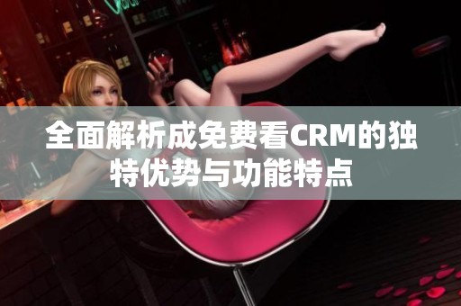 全面解析成免费看CRM的独特优势与功能特点