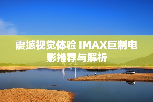 震撼视觉体验 IMAX巨制电影推荐与解析