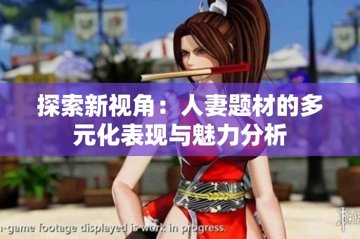 探索新视角：人妻题材的多元化表现与魅力分析