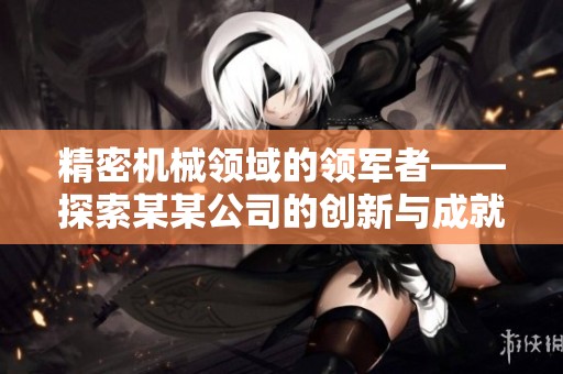 精密机械领域的领军者——探索某某公司的创新与成就