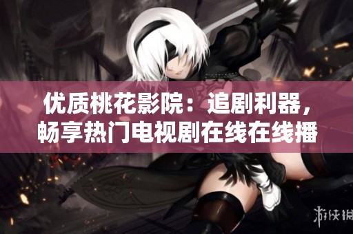 优质桃花影院：追剧利器，畅享热门电视剧在线在线播放