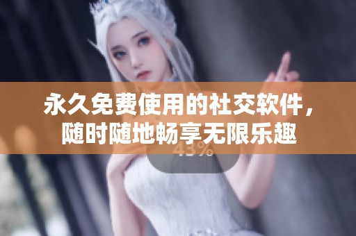 永久免费使用的社交软件，随时随地畅享无限乐趣