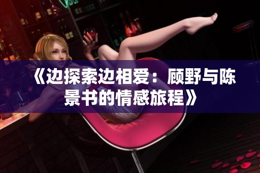 《边探索边相爱：顾野与陈景书的情感旅程》
