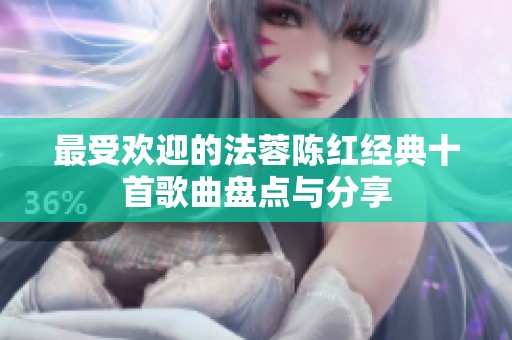 最受欢迎的法蓉陈红经典十首歌曲盘点与分享