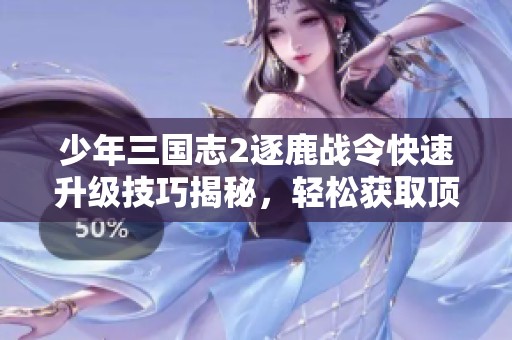少年三国志2逐鹿战令快速升级技巧揭秘，轻松获取顶级奖励的方法分享