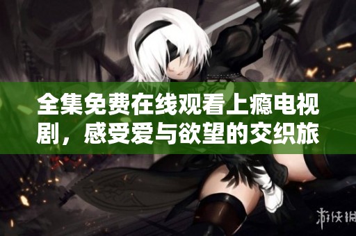 全集免费在线观看上瘾电视剧，感受爱与欲望的交织旅程