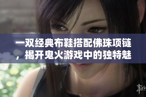 一双经典布鞋搭配佛珠项链，揭开鬼火游戏中的独特魅力与趣味体验