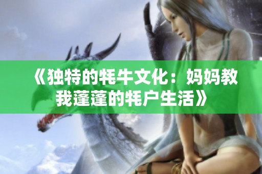 《独特的牦牛文化：妈妈教我蓬蓬的牦户生活》