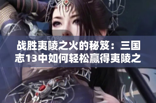 战胜夷陵之火的秘笈：三国志13中如何轻松赢得夷陵之战的全面攻略解析