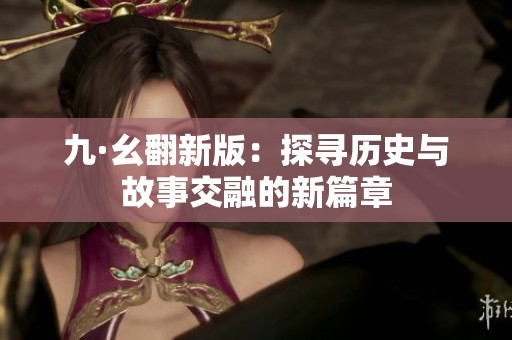 九·幺翻新版：探寻历史与故事交融的新篇章