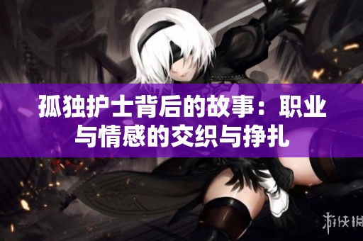 孤独护士背后的故事：职业与情感的交织与挣扎