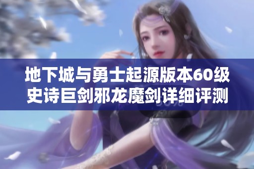 地下城与勇士起源版本60级史诗巨剑邪龙魔剑详细评测与装备图鉴解析