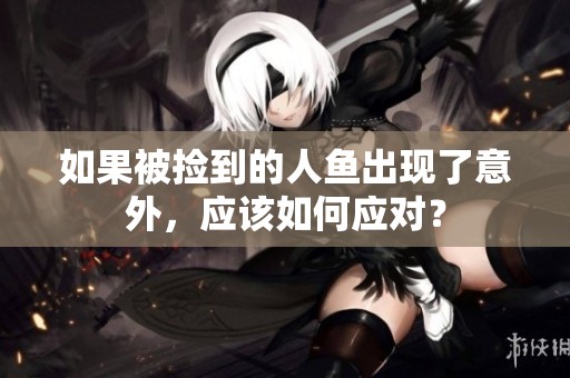 如果被捡到的人鱼出现了意外，应该如何应对？
