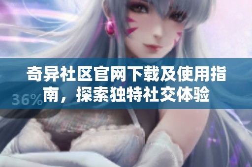 奇异社区官网下载及使用指南，探索独特社交体验