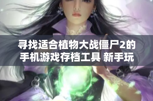 寻找适合植物大战僵尸2的手机游戏存档工具 新手玩家的最佳选择与推荐