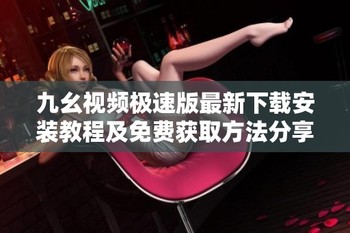 九幺视频极速版最新下载安装教程及免费获取方法分享