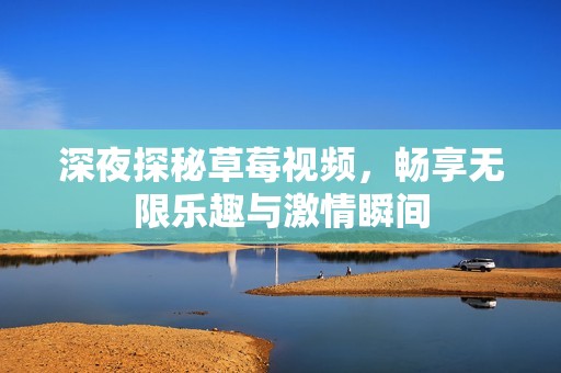 深夜探秘草莓视频，畅享无限乐趣与激情瞬间