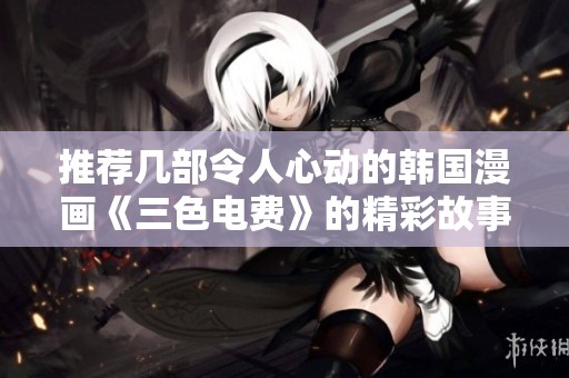 推荐几部令人心动的韩国漫画《三色电费》的精彩故事合集