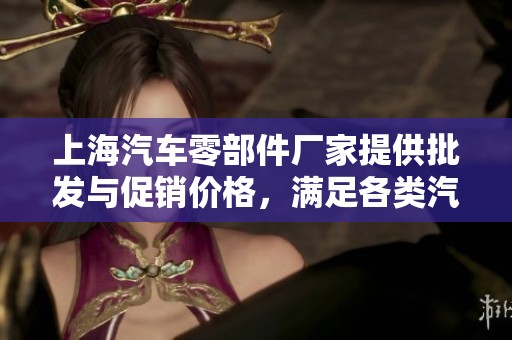 上海汽车零部件厂家提供批发与促销价格，满足各类汽车配件需求的最佳选择