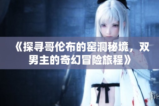 《探寻哥伦布的窑洞秘境，双男主的奇幻冒险旅程》
