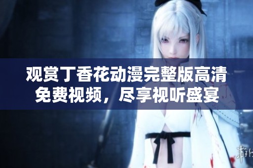观赏丁香花动漫完整版高清免费视频，尽享视听盛宴
