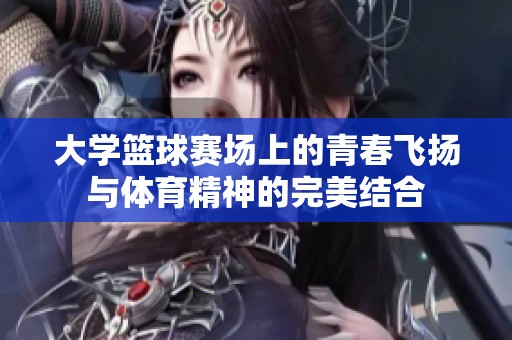 大学篮球赛场上的青春飞扬与体育精神的完美结合