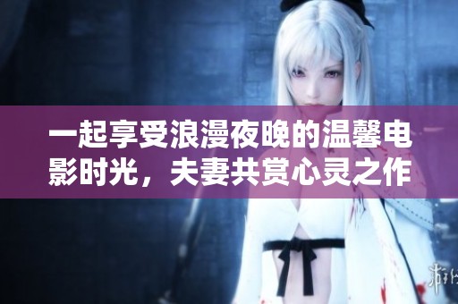 一起享受浪漫夜晚的温馨电影时光，夫妻共赏心灵之作