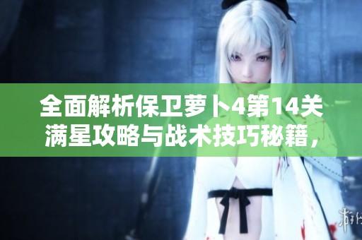 全面解析保卫萝卜4第14关满星攻略与战术技巧秘籍，助你轻松通关
