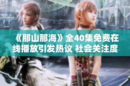 《那山那海》全40集免费在线播放引发热议 社会关注度持续攀升