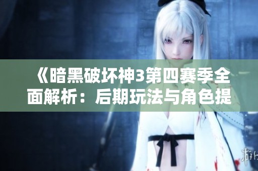 《暗黑破坏神3第四赛季全面解析：后期玩法与角色提升详攻略》