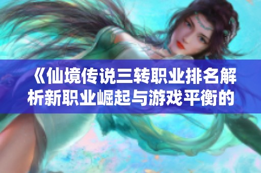 《仙境传说三转职业排名解析新职业崛起与游戏平衡的挑战》