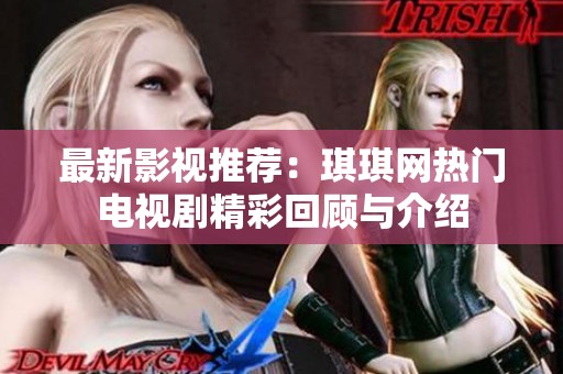 最新影视推荐：琪琪网热门电视剧精彩回顾与介绍